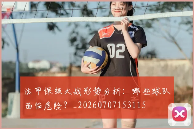 法甲保级大战形势分析：哪些球队面临危险？_20260707153115