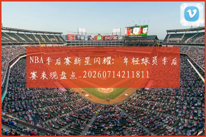NBA季后赛新星闪耀：年轻球员季后赛表现盘点_20260714211811