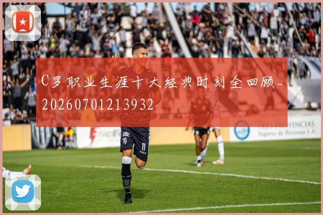 C罗职业生涯十大经典时刻全回顾_20260701213932