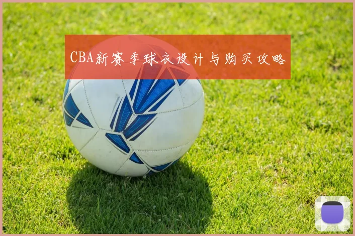 CBA新赛季球衣设计与购买攻略
