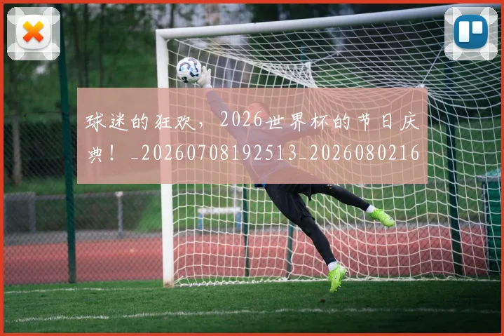 球迷的狂欢，2026世界杯的节日庆典！_20260708192513_20260802161421
