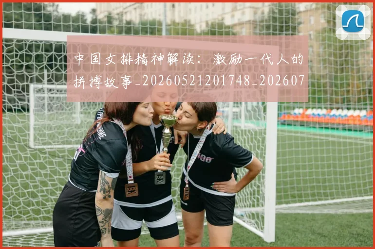 中国女排精神解读：激励一代人的拼搏故事_20260521201748_20260702201730