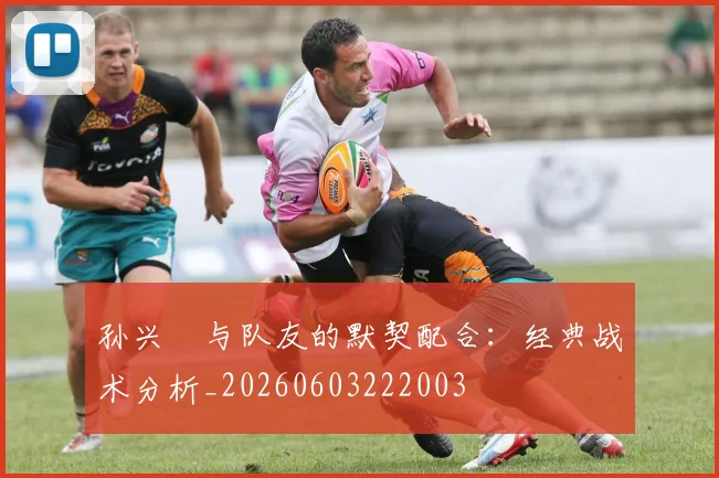 孙兴慜与队友的默契配合：经典战术分析_20260603222003