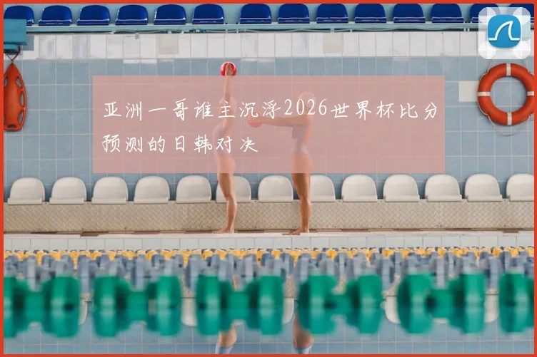 亚洲一哥谁主沉浮2026世界杯比分预测的日韩对决